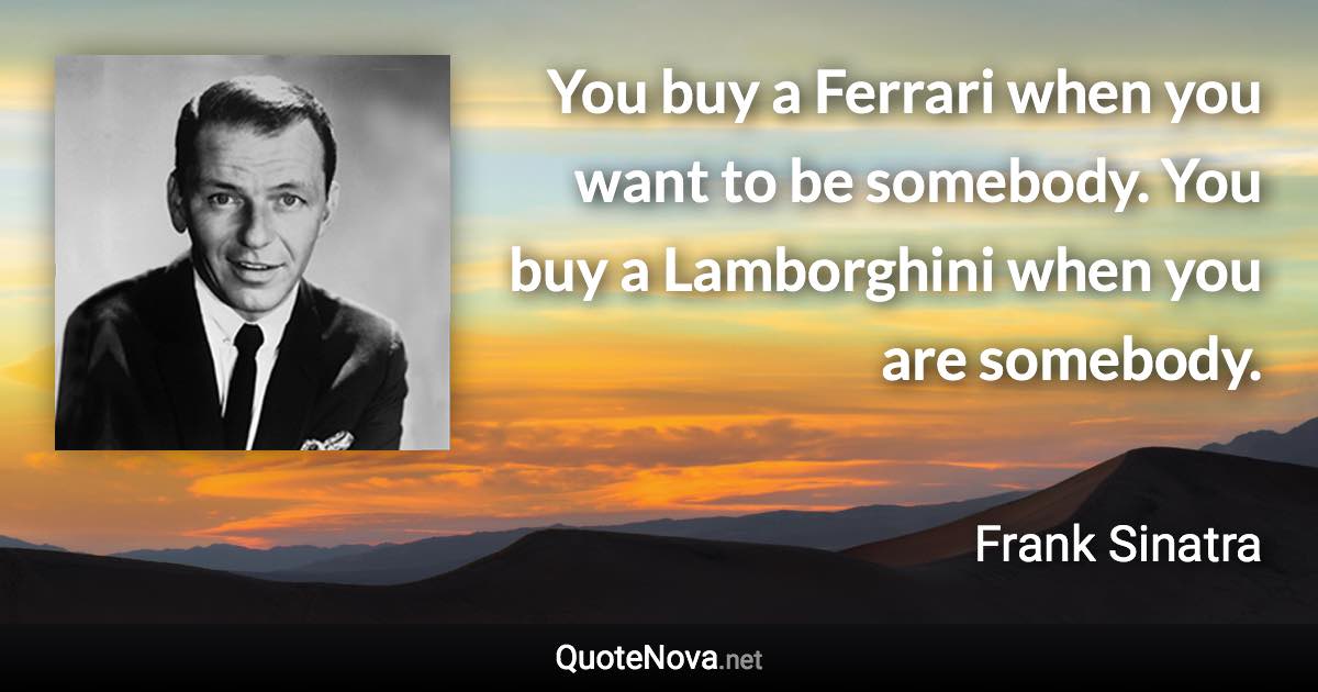 You buy a Ferrari when you want to be somebody. You buy a Lamborghini when you are somebody. - Frank Sinatra quote
