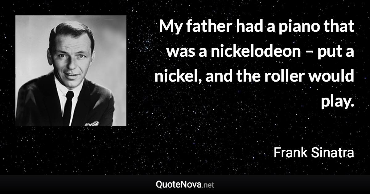 My father had a piano that was a nickelodeon – put a nickel, and the roller would play. - Frank Sinatra quote