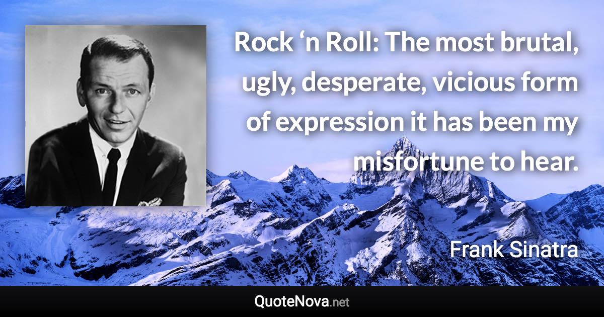 Rock ‘n Roll: The most brutal, ugly, desperate, vicious form of expression it has been my misfortune to hear. - Frank Sinatra quote