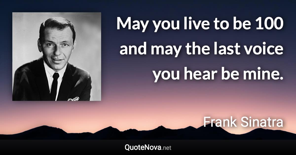 May you live to be 100 and may the last voice you hear be mine. - Frank Sinatra quote