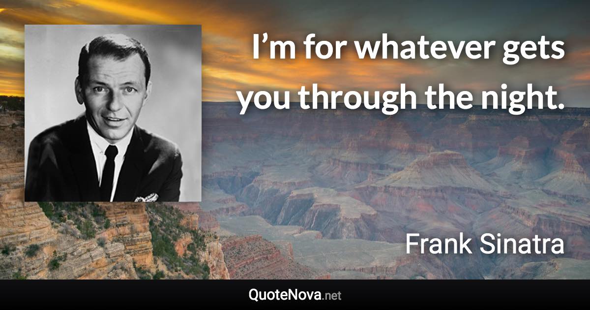 I’m for whatever gets you through the night. - Frank Sinatra quote