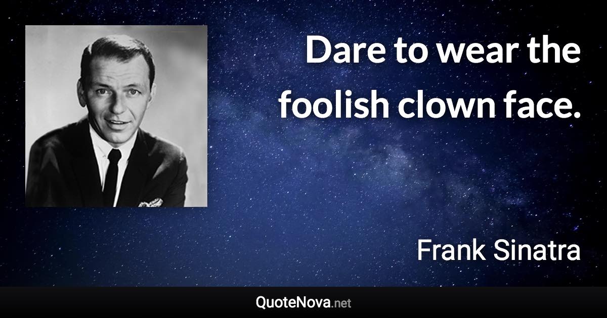 Dare to wear the foolish clown face. - Frank Sinatra quote