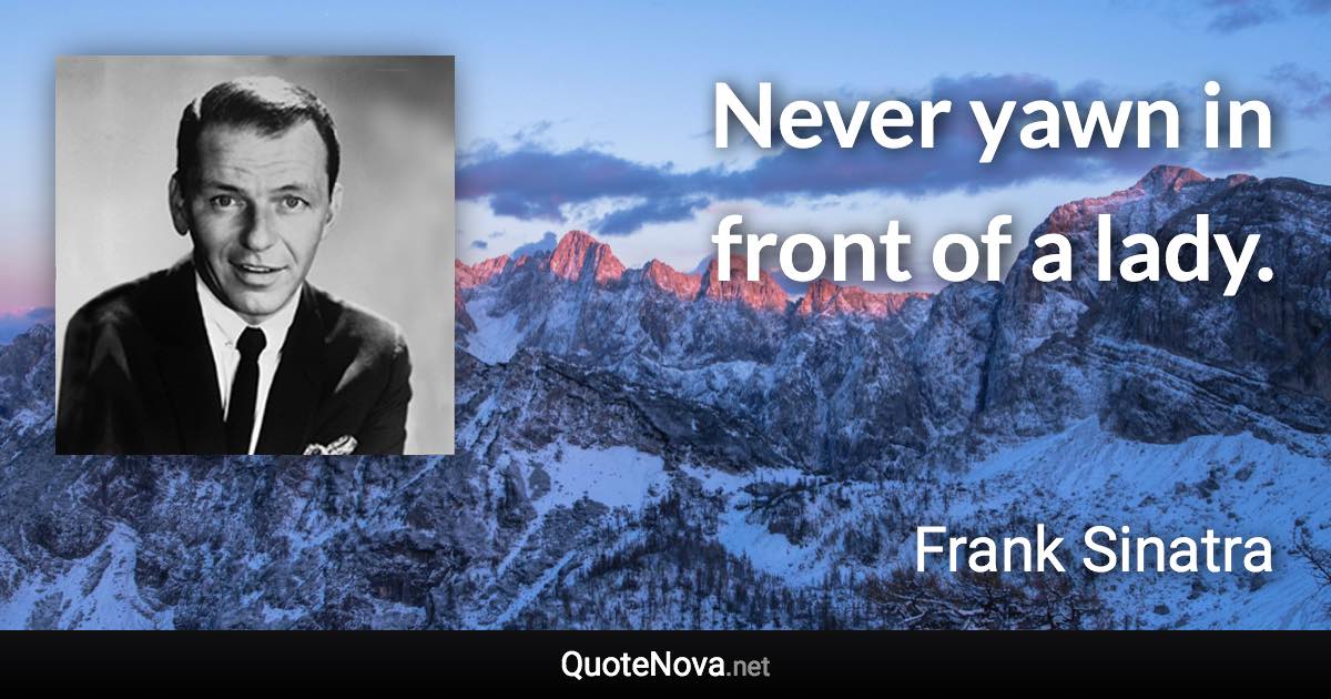 Never yawn in front of a lady. - Frank Sinatra quote