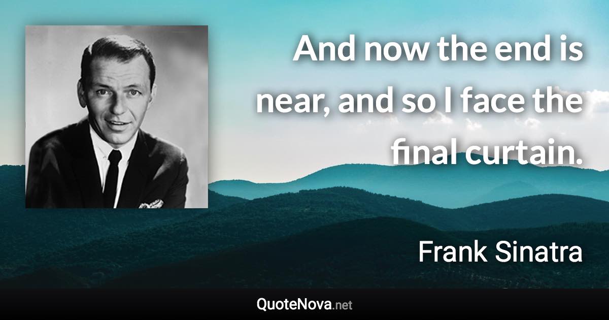 And now the end is near, and so I face the final curtain. - Frank Sinatra quote