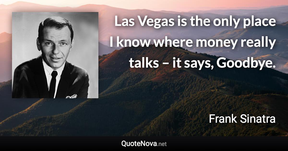 Las Vegas is the only place I know where money really talks – it says, Goodbye. - Frank Sinatra quote