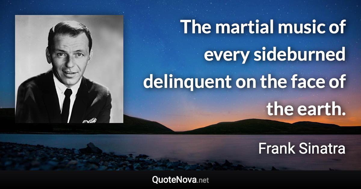 The martial music of every sideburned delinquent on the face of the earth. - Frank Sinatra quote