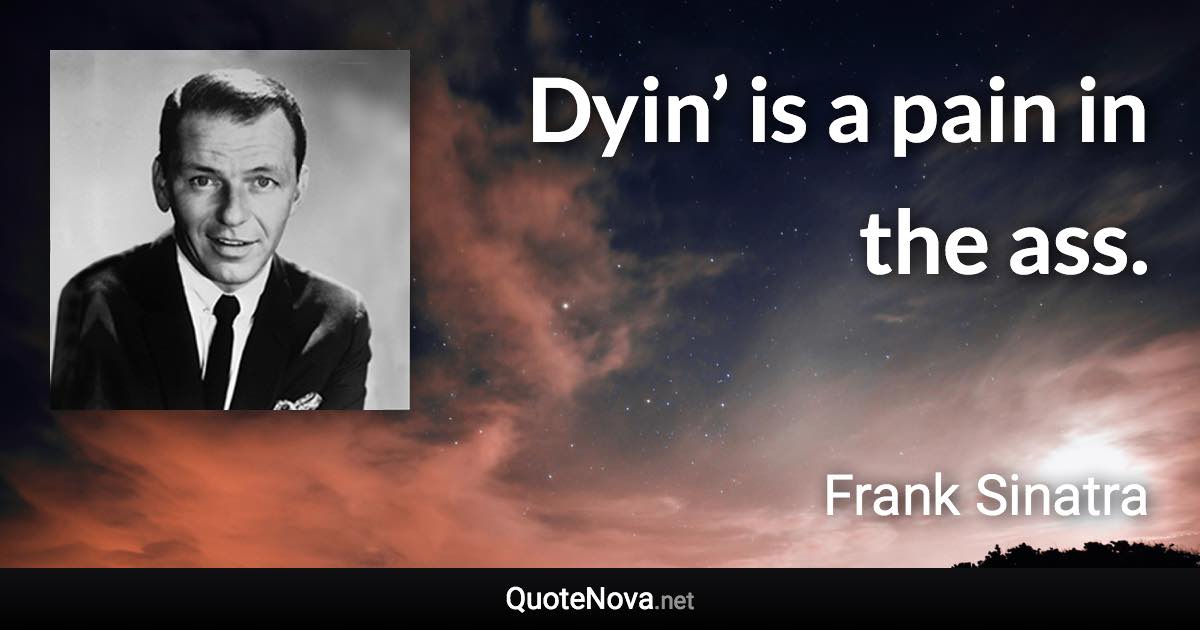 Dyin’ is a pain in the ass. - Frank Sinatra quote