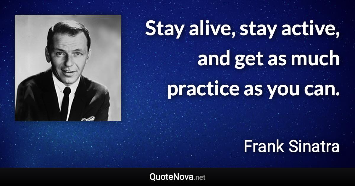 Stay alive, stay active, and get as much practice as you can. - Frank Sinatra quote