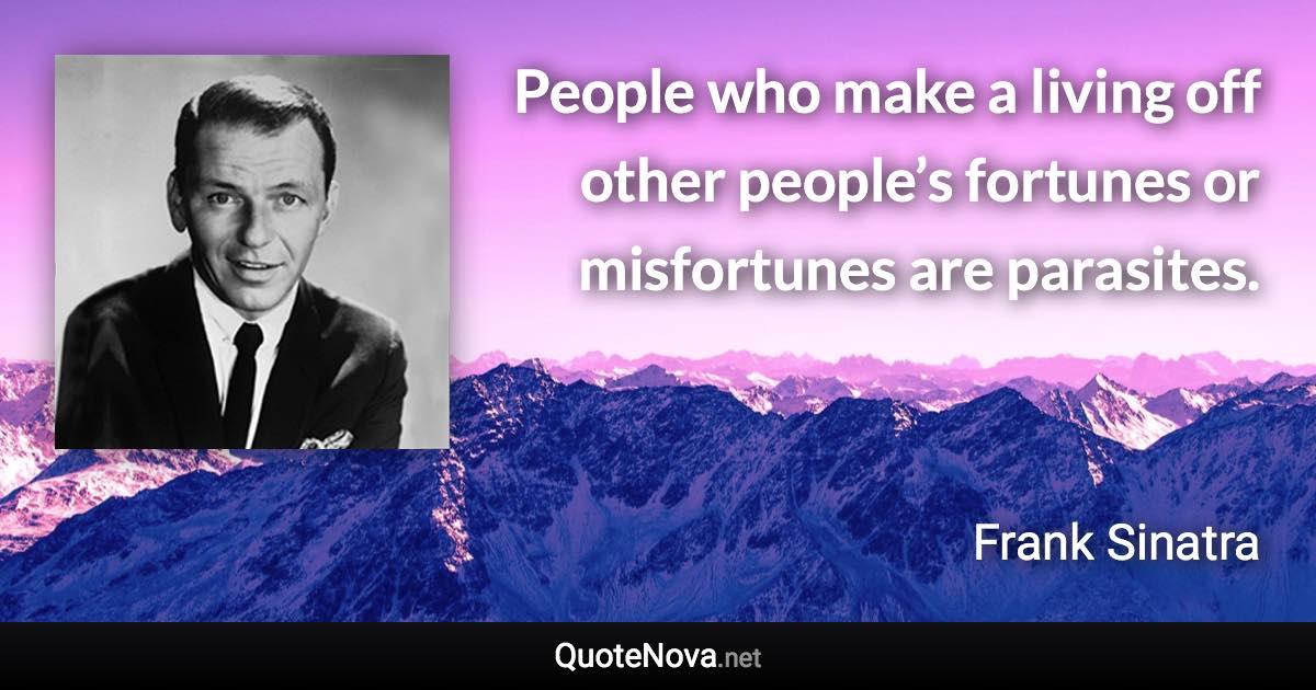 People who make a living off other people’s fortunes or misfortunes are parasites. - Frank Sinatra quote