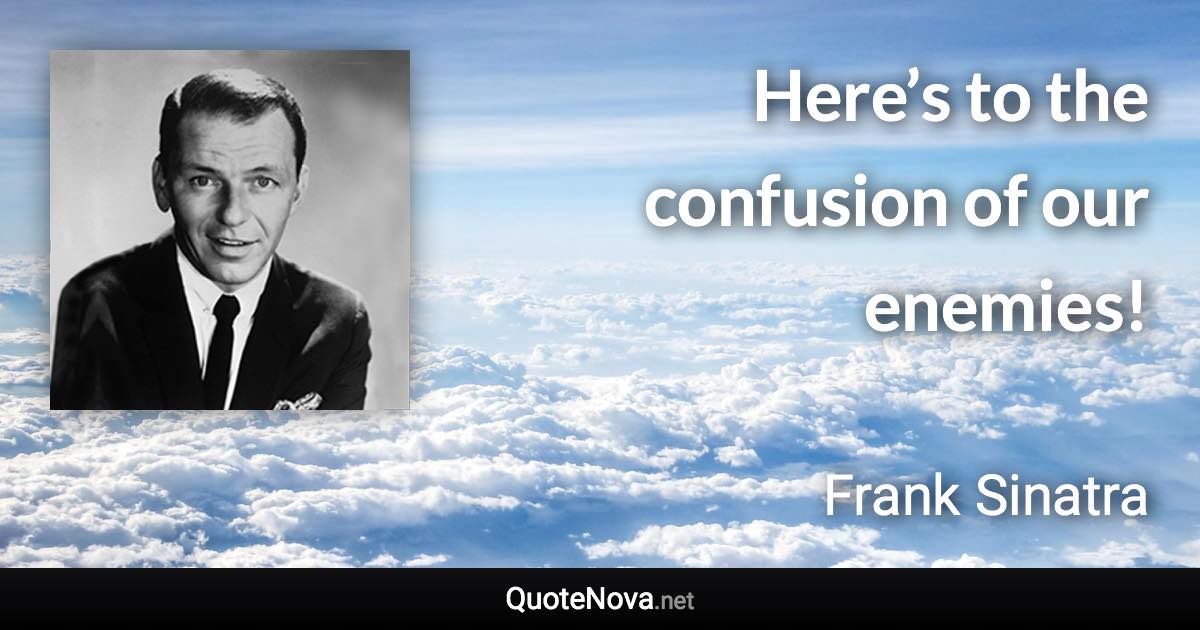 Here’s to the confusion of our enemies! - Frank Sinatra quote