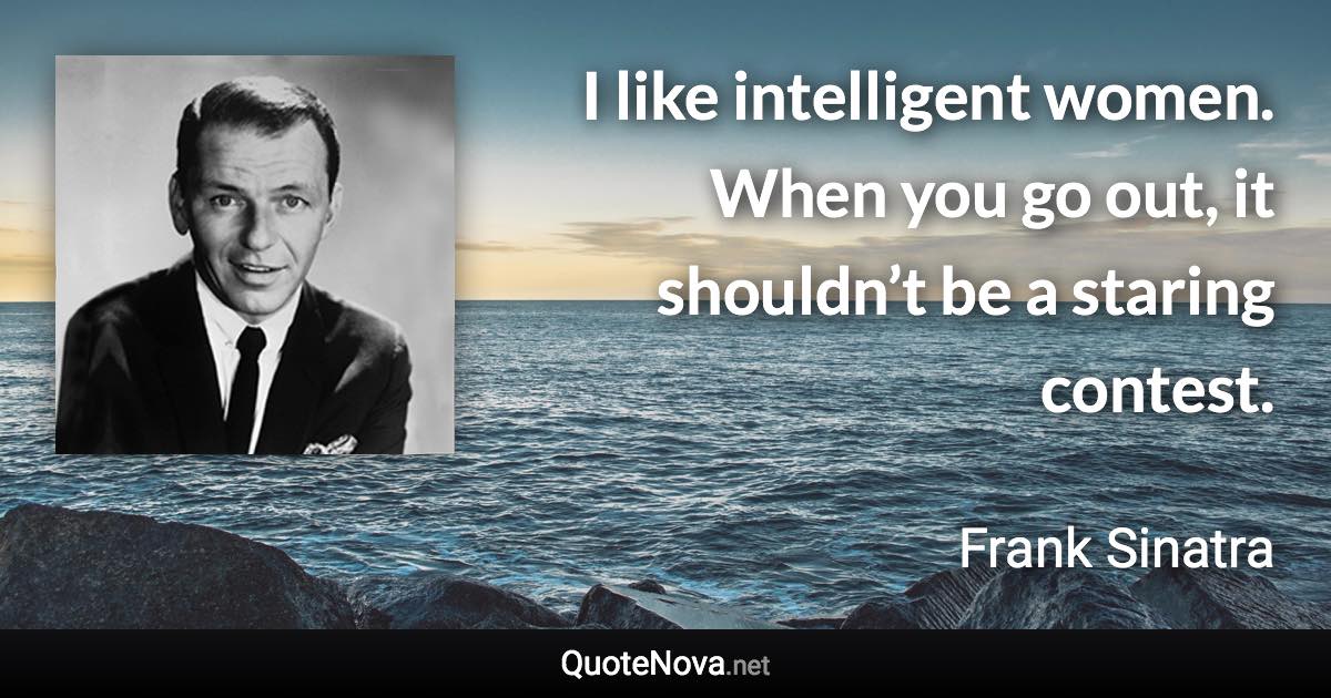 I like intelligent women. When you go out, it shouldn’t be a staring contest. - Frank Sinatra quote