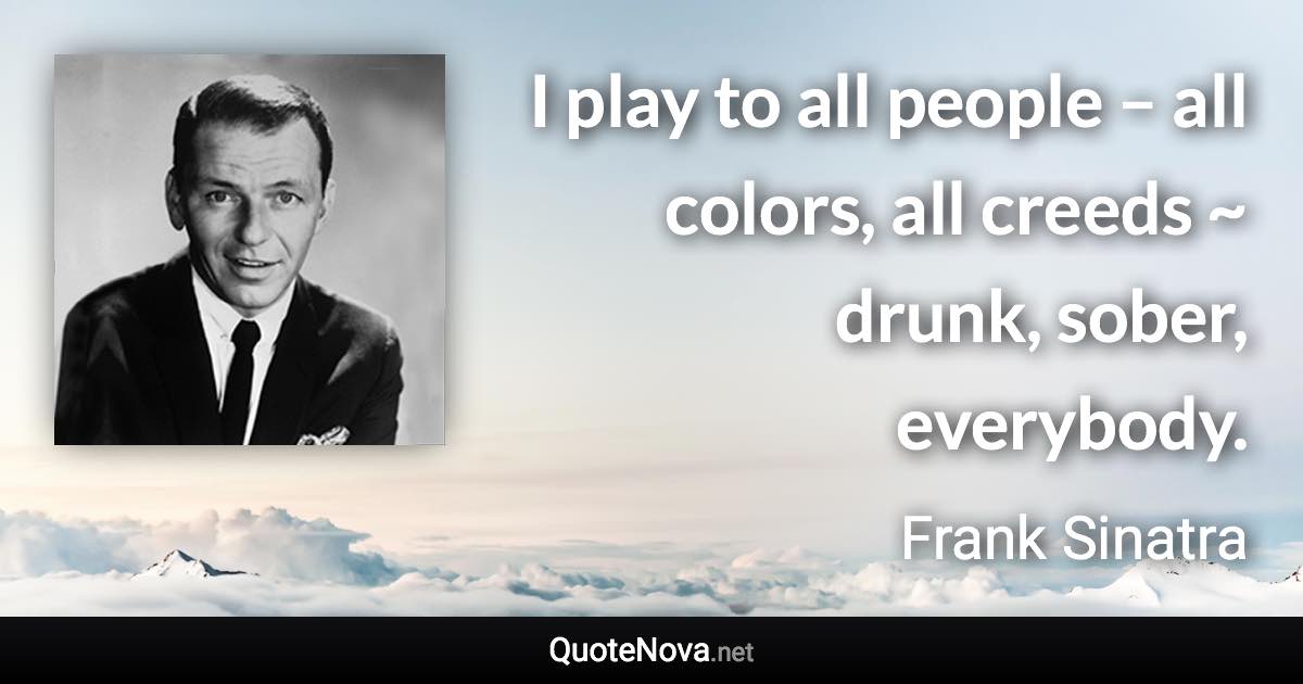 I play to all people – all colors, all creeds ~ drunk, sober, everybody. - Frank Sinatra quote