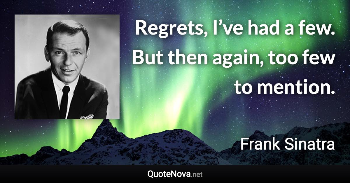 Regrets, I’ve had a few. But then again, too few to mention. - Frank Sinatra quote