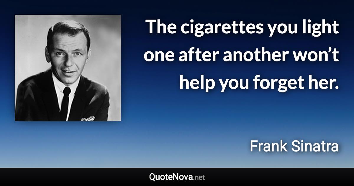 The cigarettes you light one after another won’t help you forget her. - Frank Sinatra quote