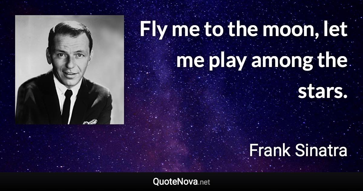 Fly me to the moon, let me play among the stars. - Frank Sinatra quote