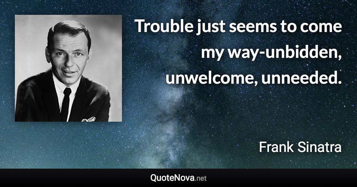 Trouble just seems to come my way-unbidden, unwelcome, unneeded. - Frank Sinatra quote