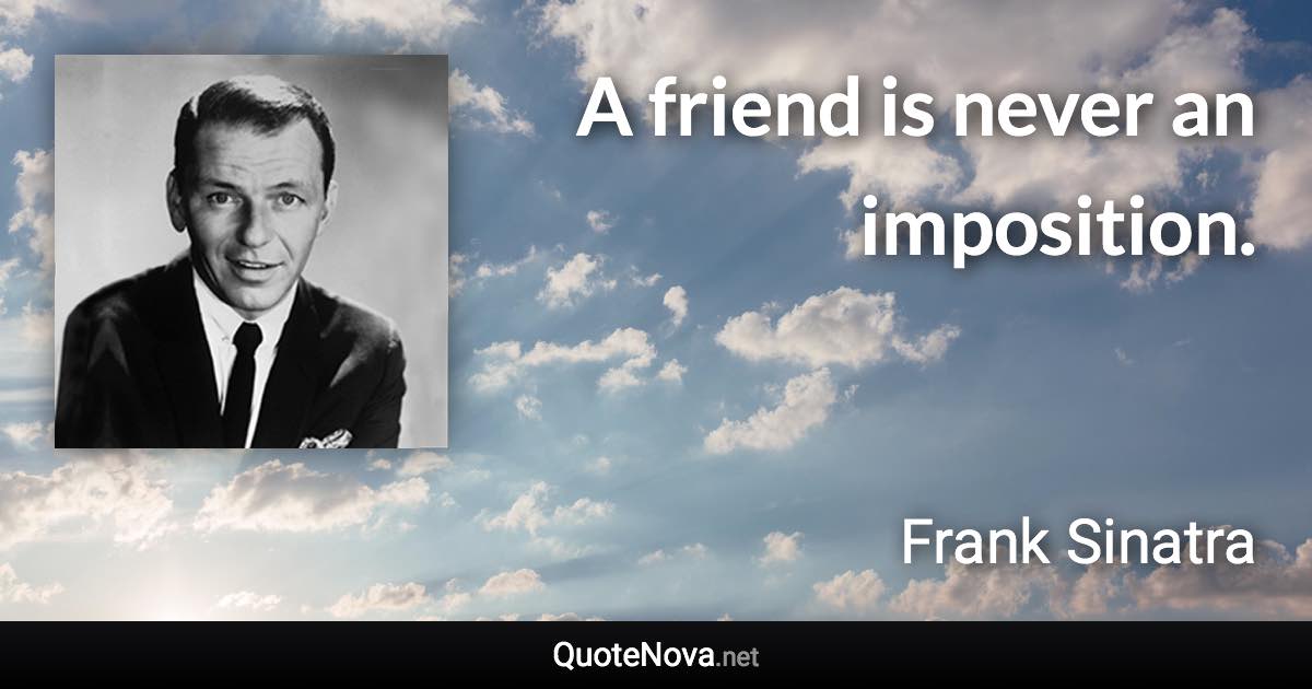 A friend is never an imposition. - Frank Sinatra quote