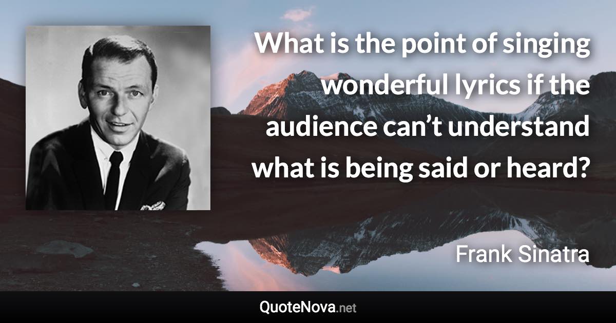 What is the point of singing wonderful lyrics if the audience can’t understand what is being said or heard? - Frank Sinatra quote