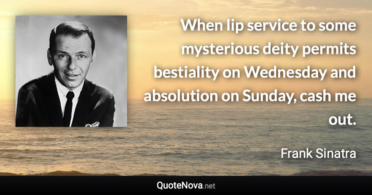 When lip service to some mysterious deity permits bestiality on Wednesday and absolution on Sunday, cash me out. - Frank Sinatra quote