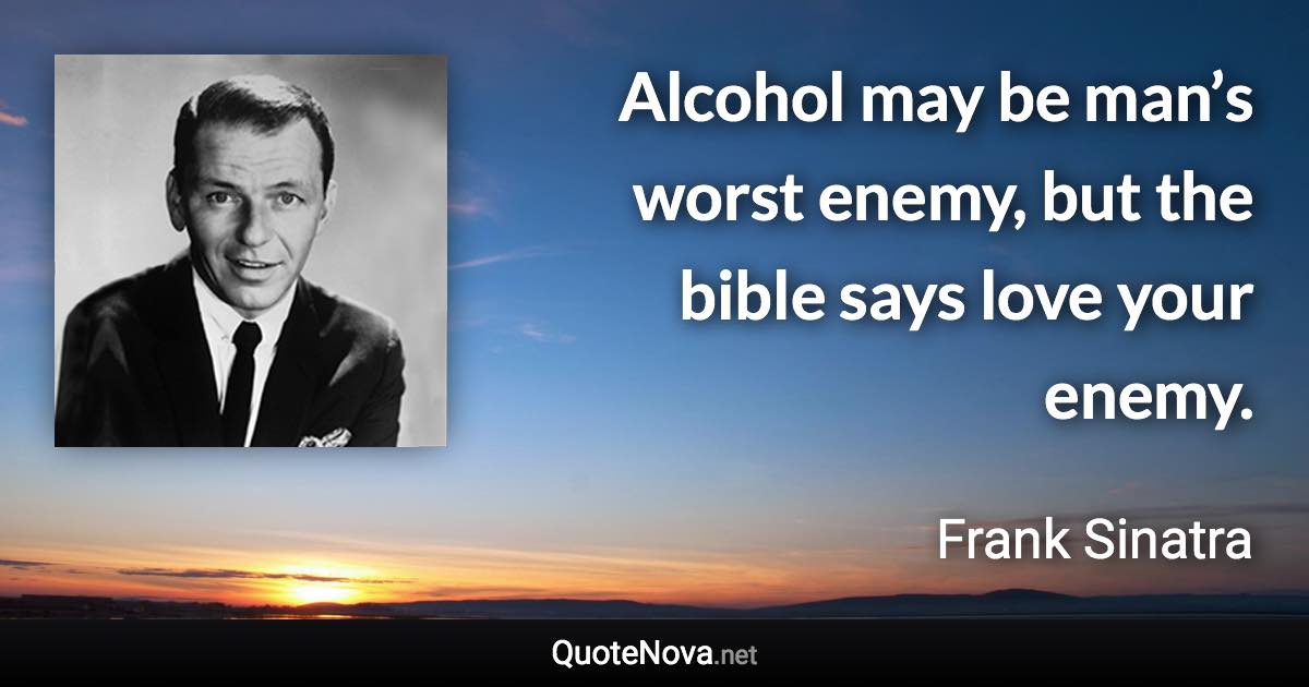 Alcohol may be man’s worst enemy, but the bible says love your enemy. - Frank Sinatra quote