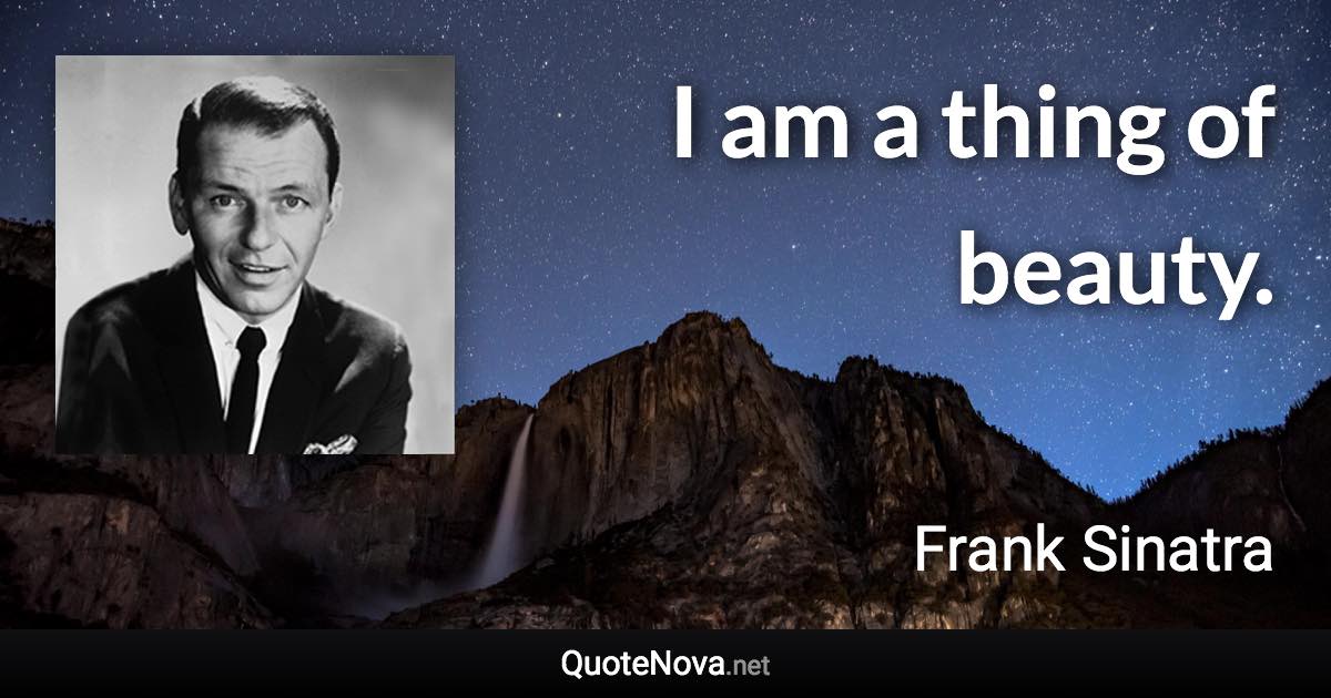 I am a thing of beauty. - Frank Sinatra quote