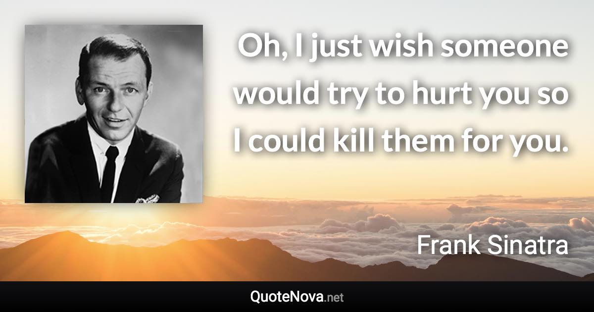Oh, I just wish someone would try to hurt you so I could kill them for you. - Frank Sinatra quote