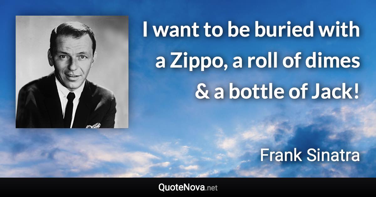 I want to be buried with a Zippo, a roll of dimes & a bottle of Jack! - Frank Sinatra quote