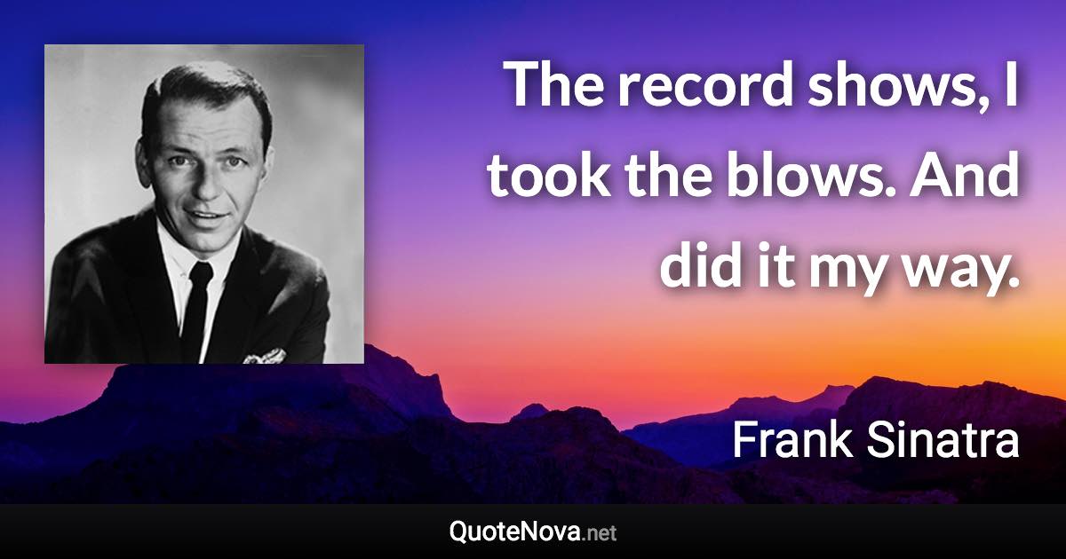 The record shows, I took the blows. And did it my way. - Frank Sinatra quote