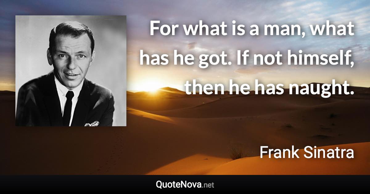 For what is a man, what has he got. If not himself, then he has naught. - Frank Sinatra quote