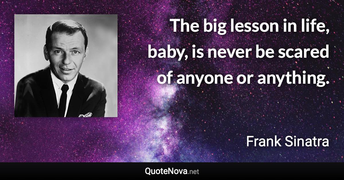 The big lesson in life, baby, is never be scared of anyone or anything. - Frank Sinatra quote