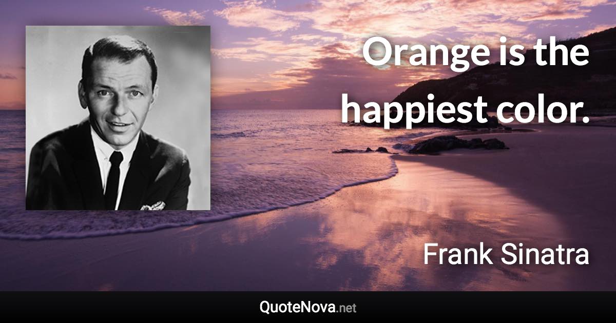 Orange is the happiest color. - Frank Sinatra quote