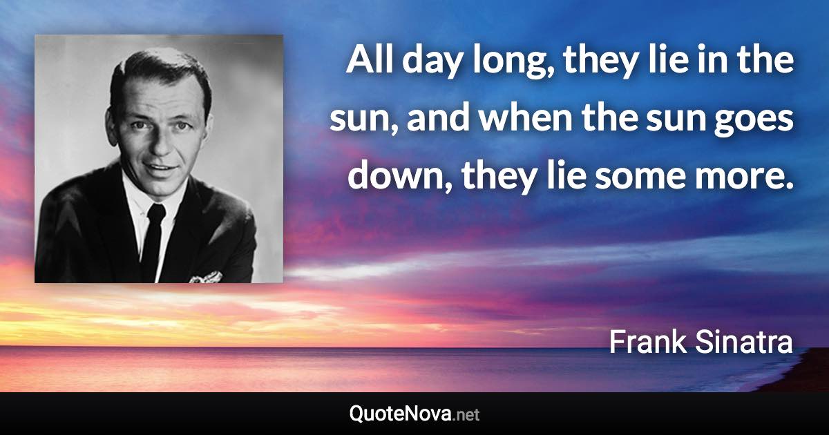 All day long, they lie in the sun, and when the sun goes down, they lie some more. - Frank Sinatra quote