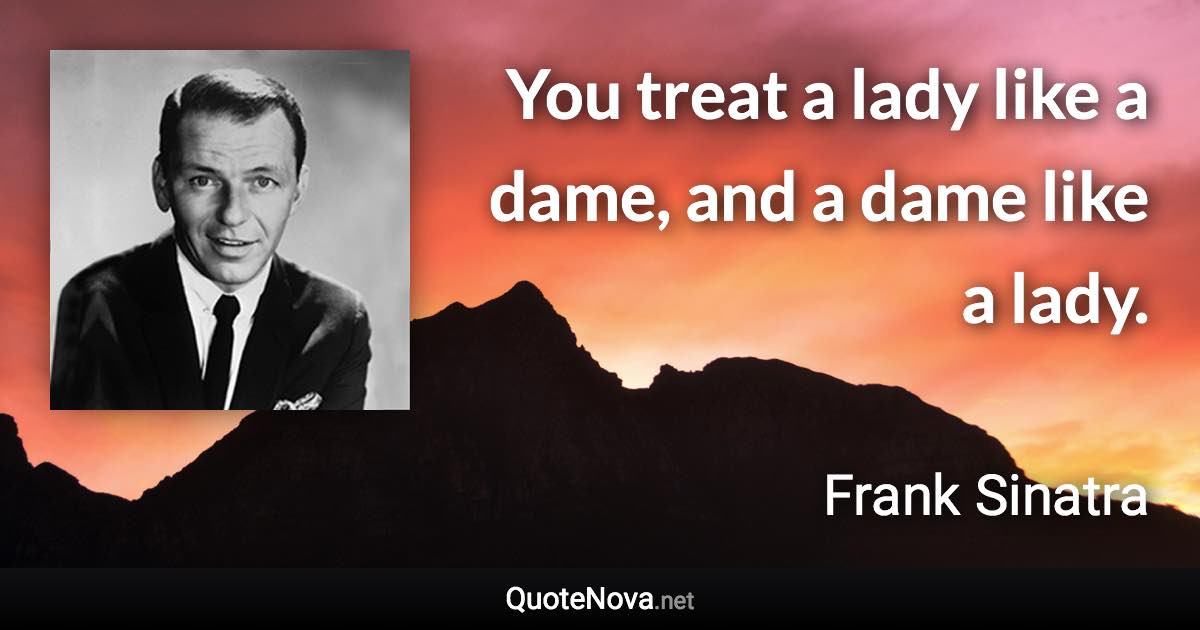 You treat a lady like a dame, and a dame like a lady. - Frank Sinatra quote