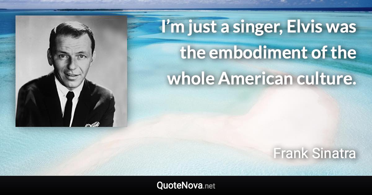 I’m just a singer, Elvis was the embodiment of the whole American culture. - Frank Sinatra quote