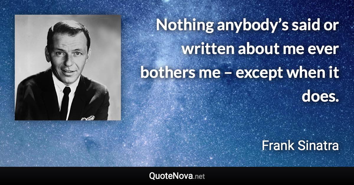 Nothing anybody’s said or written about me ever bothers me – except when it does. - Frank Sinatra quote