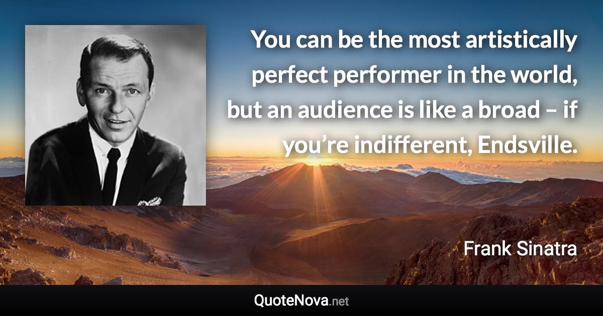 You can be the most artistically perfect performer in the world, but an audience is like a broad – if you’re indifferent, Endsville. - Frank Sinatra quote