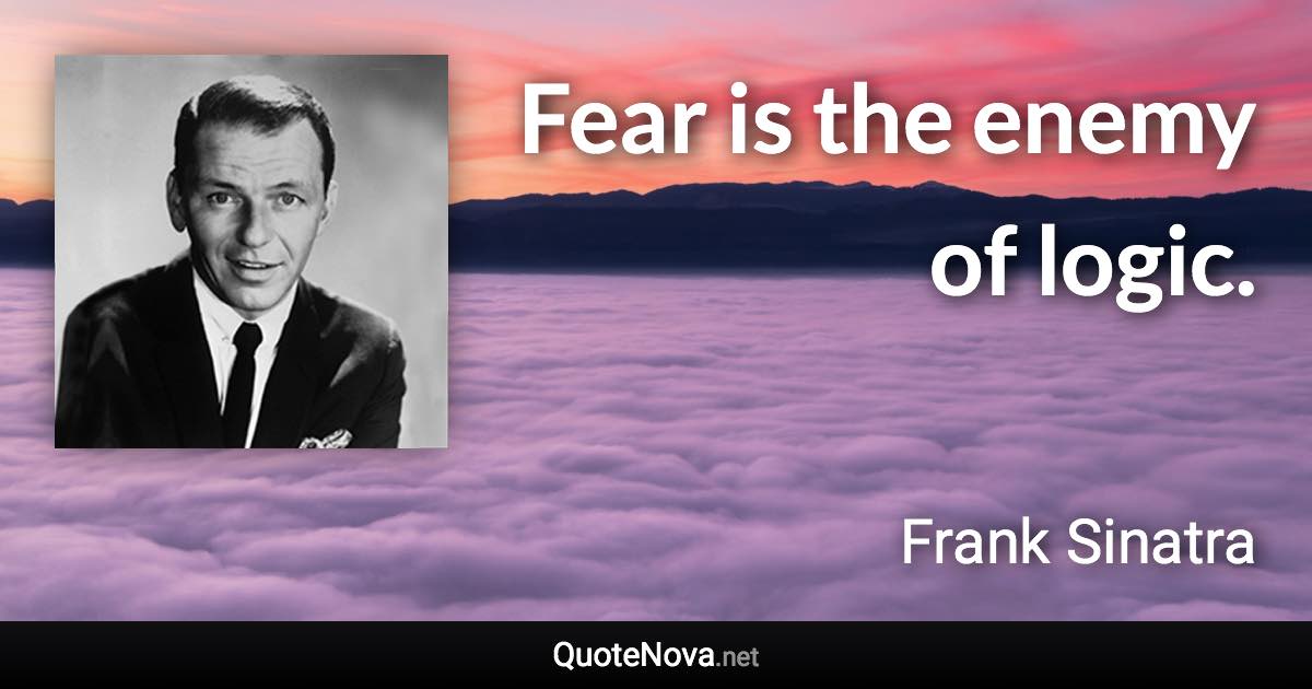 Fear is the enemy of logic. - Frank Sinatra quote