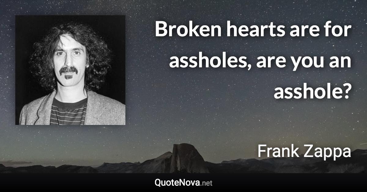 Broken hearts are for assholes, are you an asshole? - Frank Zappa quote