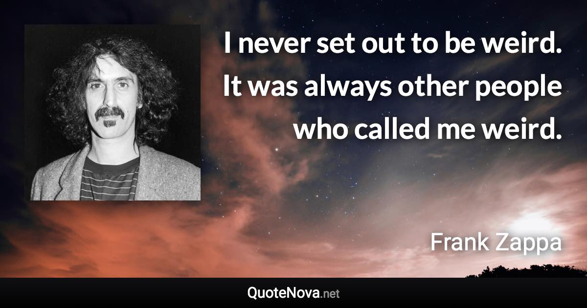I never set out to be weird. It was always other people who called me weird. - Frank Zappa quote