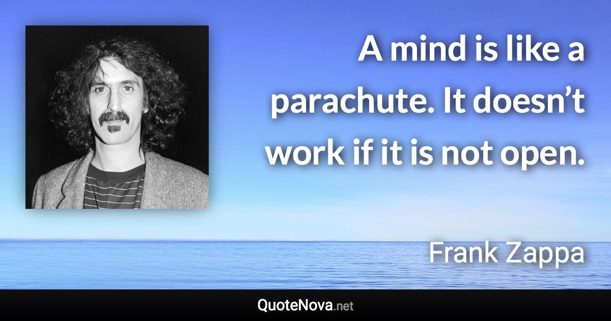 A mind is like a parachute. It doesn’t work if it is not open. - Frank Zappa quote