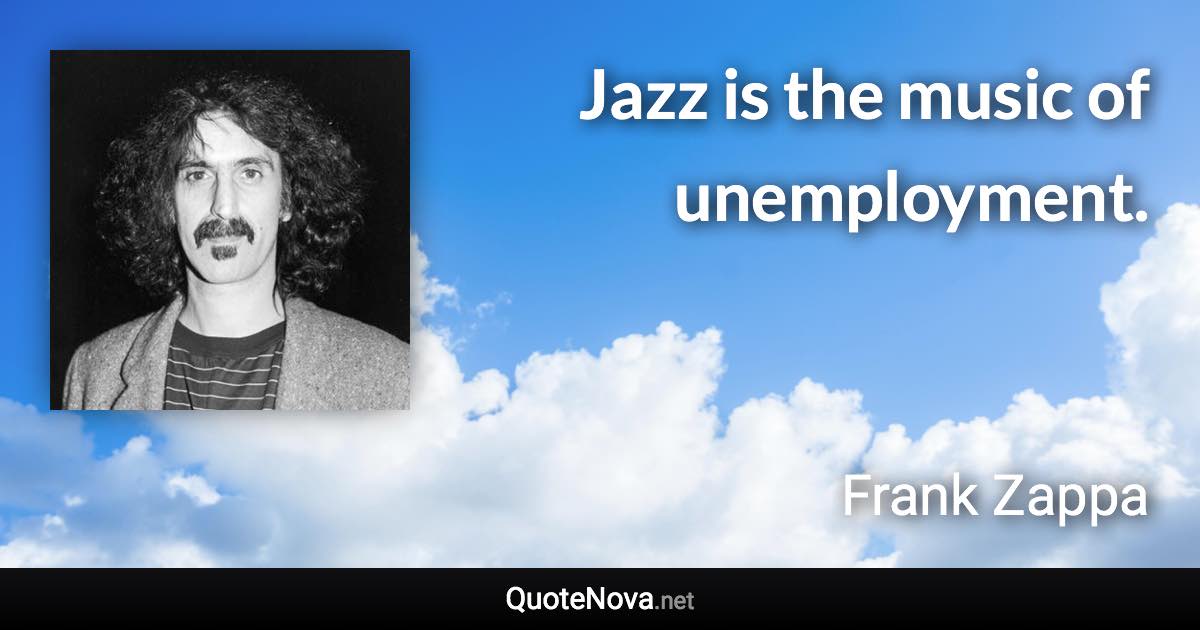 Jazz is the music of unemployment. - Frank Zappa quote