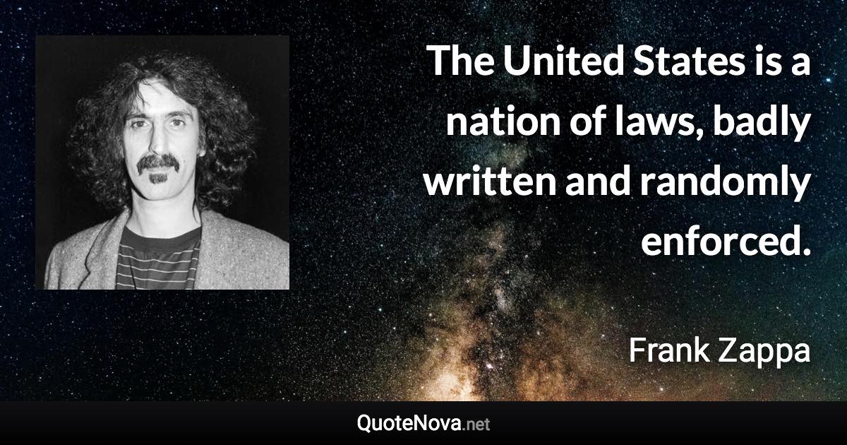 The United States is a nation of laws, badly written and randomly enforced. - Frank Zappa quote