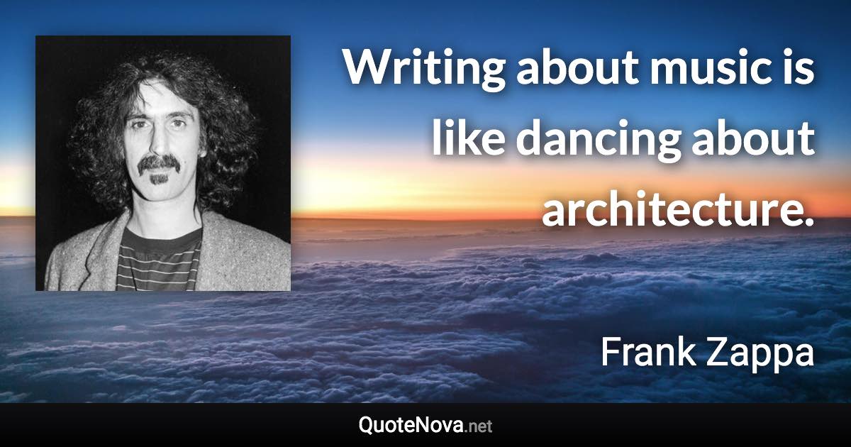 Writing about music is like dancing about architecture. - Frank Zappa quote