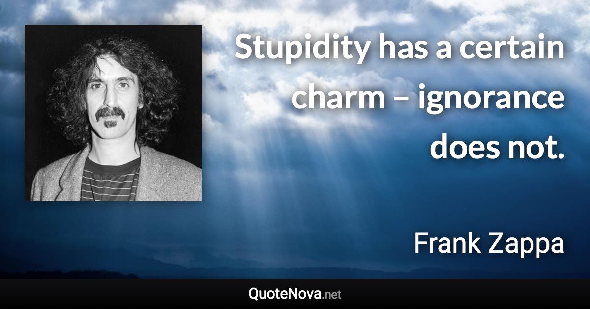 Stupidity has a certain charm – ignorance does not. - Frank Zappa quote