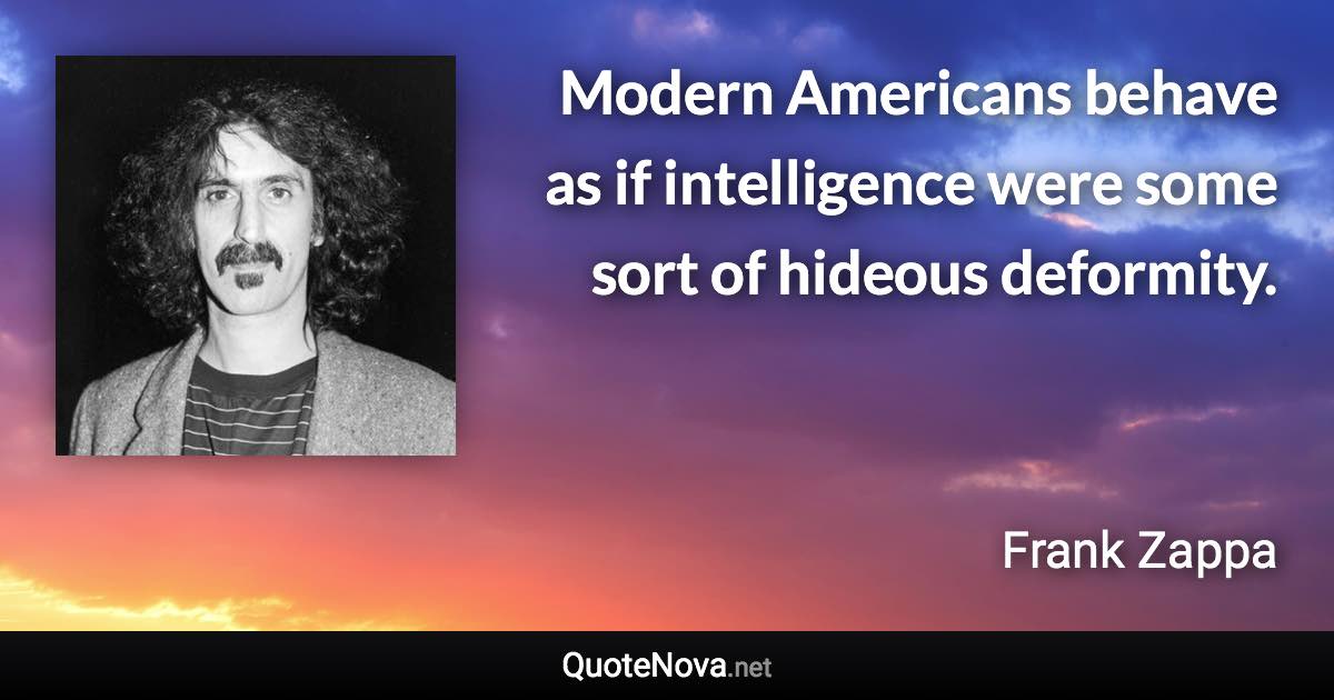 Modern Americans behave as if intelligence were some sort of hideous deformity. - Frank Zappa quote