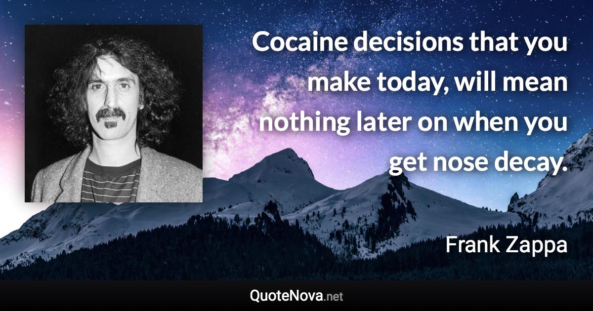 Cocaine decisions that you make today, will mean nothing later on when you get nose decay. - Frank Zappa quote