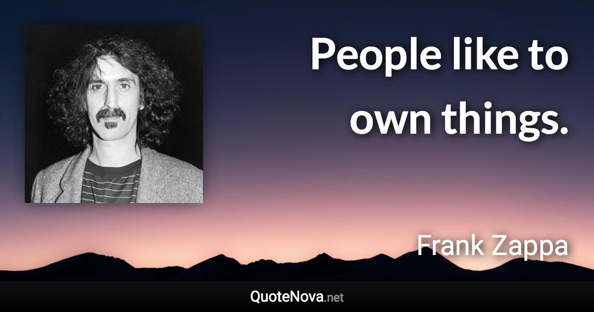 People like to own things. - Frank Zappa quote