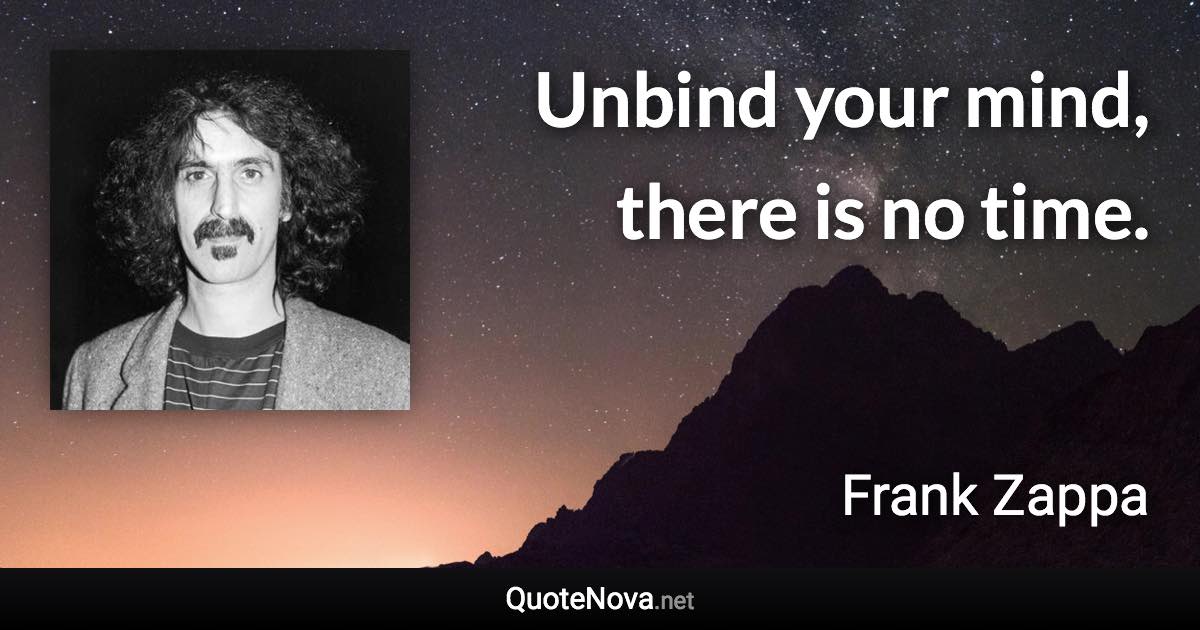 Unbind your mind, there is no time. - Frank Zappa quote