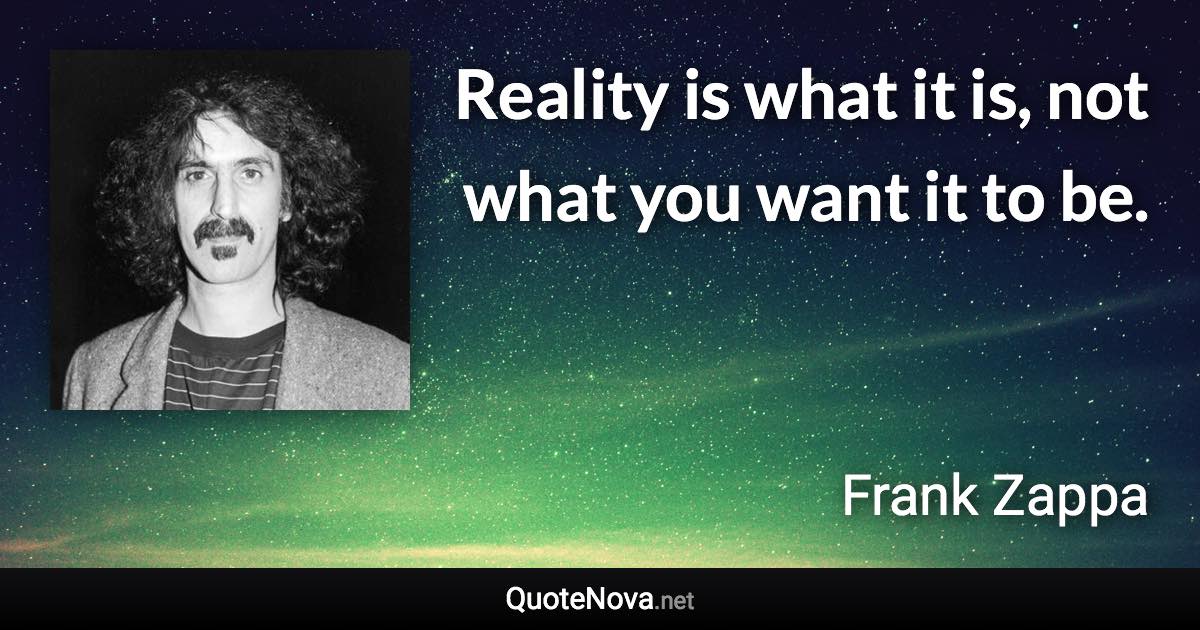 Reality is what it is, not what you want it to be. - Frank Zappa quote