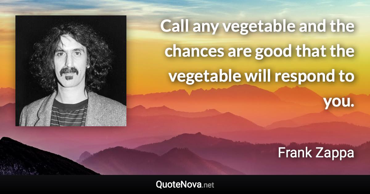 Call any vegetable and the chances are good that the vegetable will respond to you. - Frank Zappa quote